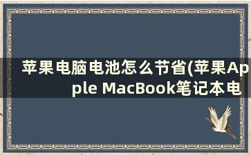 苹果电脑电池怎么节省(苹果Apple MacBook笔记本电池充电充不满是怎么回事)